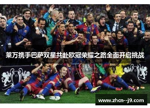 莱万携手巴萨双星共赴欧冠荣耀之路全面开启挑战