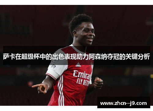 萨卡在超级杯中的出色表现助力阿森纳夺冠的关键分析