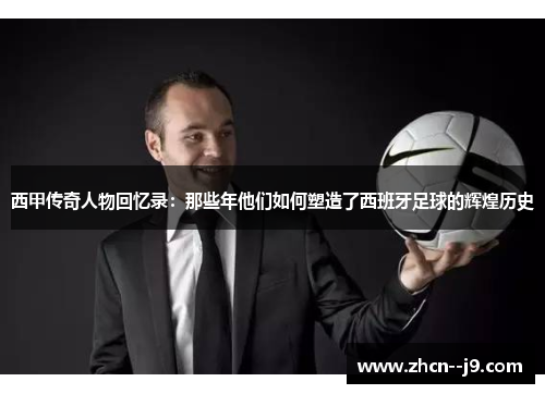 西甲传奇人物回忆录：那些年他们如何塑造了西班牙足球的辉煌历史