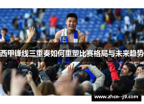 西甲锋线三重奏如何重塑比赛格局与未来趋势