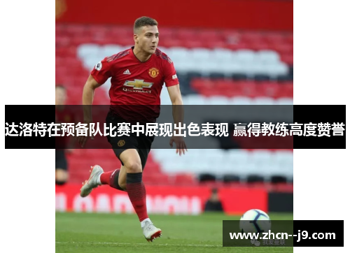 达洛特在预备队比赛中展现出色表现 赢得教练高度赞誉 达洛特在预备队比赛中展现出色表现 赢得教练高度赞誉
