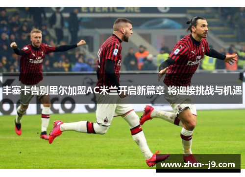 丰塞卡告别里尔加盟AC米兰开启新篇章 将迎接挑战与机遇