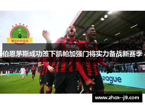 伯恩茅斯成功签下凯帕加强门将实力备战新赛季 伯恩茅斯成功签下凯帕加强门将实力备战新赛季