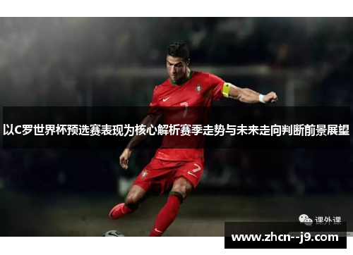 以C罗世界杯预选赛表现为核心解析赛季走势与未来走向判断前景展望 以C罗世界杯预选赛表现为核心解析赛季走势与未来走向判断前景展望