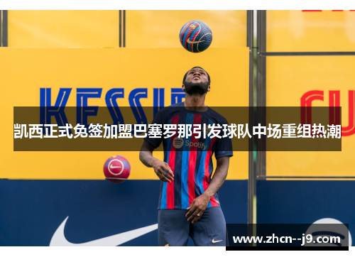 凯西正式免签加盟巴塞罗那引发球队中场重组热潮