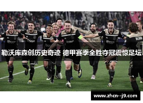 勒沃库森创历史奇迹 德甲赛季全胜夺冠震惊足坛