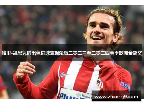 哈里·凯恩凭借出色进球表现荣膺二零二三至二零二四赛季欧洲金靴奖