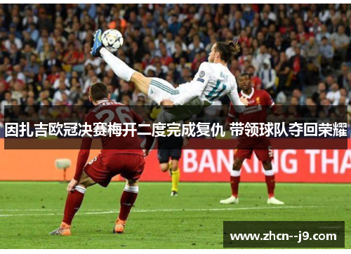 因扎吉欧冠决赛梅开二度完成复仇 带领球队夺回荣耀 因扎吉欧冠决赛梅开二度完成复仇 带领球队夺回荣耀