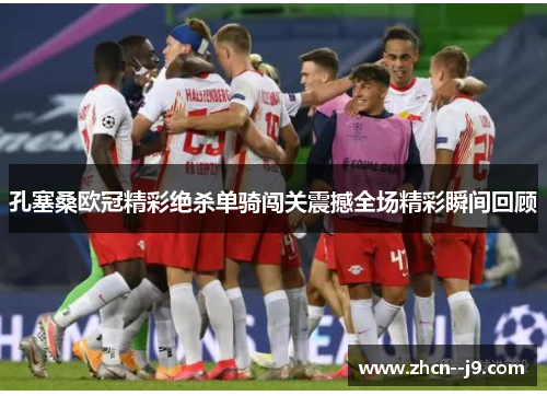 孔塞桑欧冠精彩绝杀单骑闯关震撼全场精彩瞬间回顾