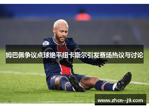 姆巴佩争议点球绝平纽卡斯尔引发赛场热议与讨论 姆巴佩争议点球绝平纽卡斯尔引发赛场热议与讨论