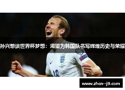 孙兴慜谈世界杯梦想:渴望为韩国队书写辉煌历史与荣耀 孙兴慜谈世界杯梦想:渴望为韩国队书写辉煌历史与荣耀
