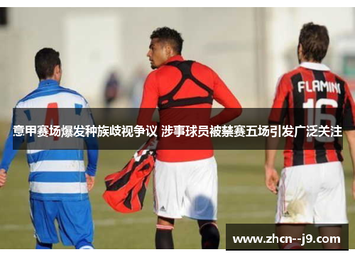 意甲赛场爆发种族歧视争议 涉事球员被禁赛五场引发广泛关注 意甲赛场爆发种族歧视争议 涉事球员被禁赛五场引发广泛关注