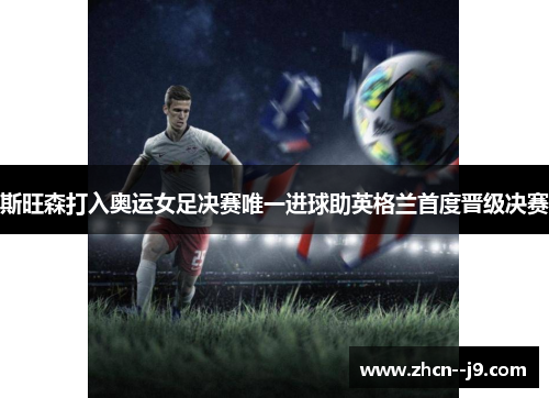 斯旺森打入奥运女足决赛唯一进球助英格兰首度晋级决赛