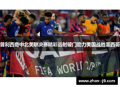 普利西奇中北美联决赛精彩远射破门助力美国战胜墨西哥