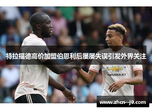 特拉福德高价加盟伯恩利后屡屡失误引发外界关注