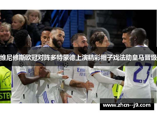 维尼修斯欧冠对阵多特蒙德上演精彩帽子戏法助皇马晋级 维尼修斯欧冠对阵多特蒙德上演精彩帽子戏法助皇马晋级