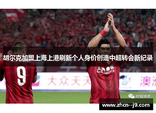 胡尔克加盟上海上港刷新个人身价创造中超转会新纪录