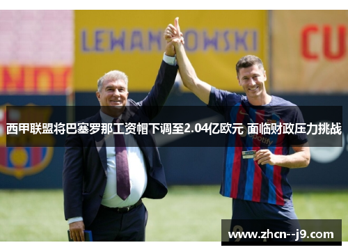 西甲联盟将巴塞罗那工资帽下调至2.04亿欧元 面临财政压力挑战
