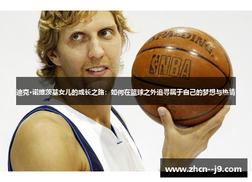 迪克·诺维茨基女儿的成长之路：如何在篮球之外追寻属于自己的梦想与热情