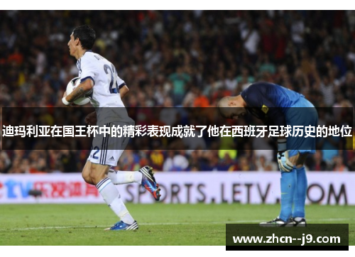 迪玛利亚在国王杯中的精彩表现成就了他在西班牙足球历史的地位