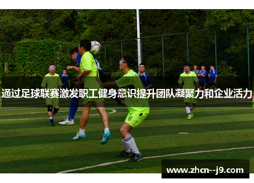 通过足球联赛激发职工健身意识提升团队凝聚力和企业活力