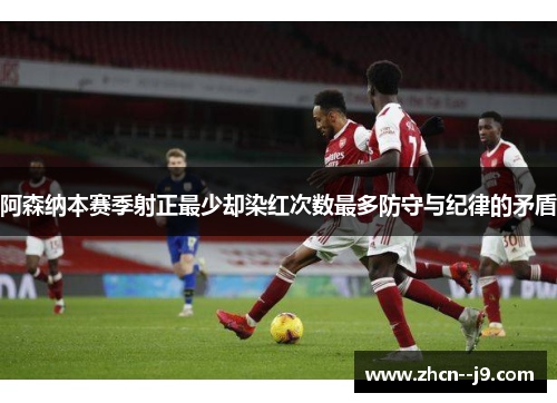 阿森纳本赛季射正最少却染红次数最多防守与纪律的矛盾