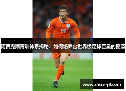 阿贾克斯青训体系揭秘：如何培养出世界级足球巨星的摇篮