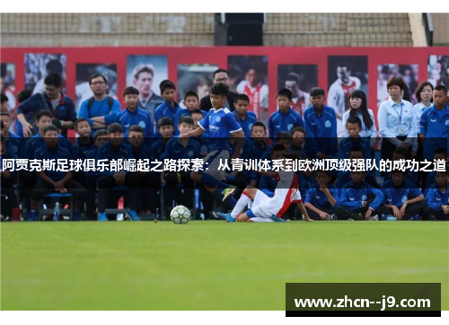 阿贾克斯足球俱乐部崛起之路探索：从青训体系到欧洲顶级强队的成功之道