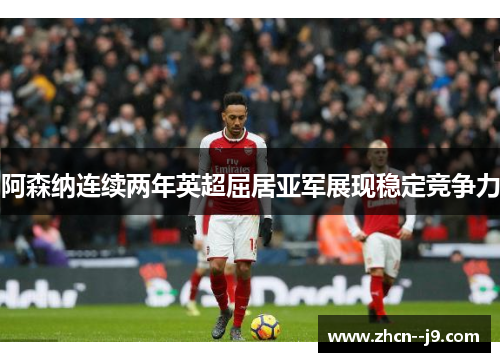 阿森纳连续两年英超屈居亚军展现稳定竞争力