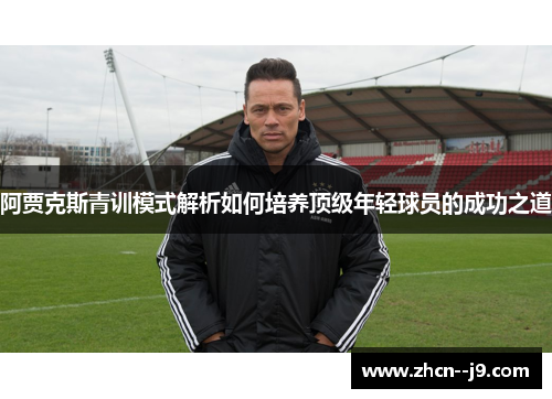 阿贾克斯青训模式解析如何培养顶级年轻球员的成功之道