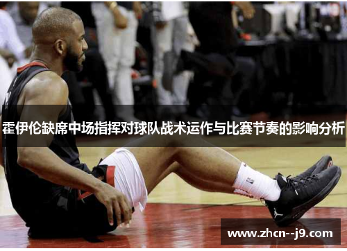 霍伊伦缺席中场指挥对球队战术运作与比赛节奏的影响分析