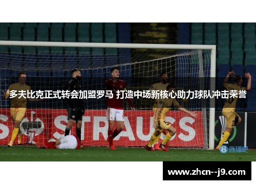 多夫比克正式转会加盟罗马 打造中场新核心助力球队冲击荣誉
