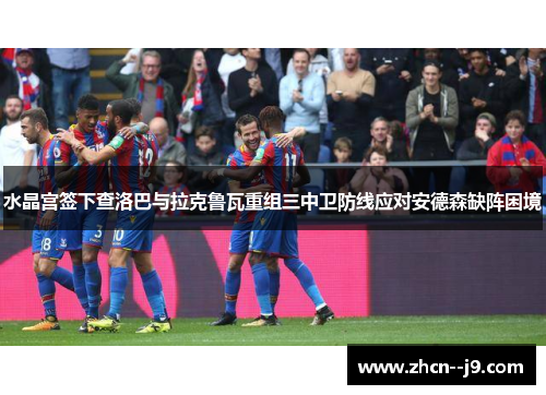 水晶宫签下查洛巴与拉克鲁瓦重组三中卫防线应对安德森缺阵困境 水晶宫签下查洛巴与拉克鲁瓦重组三中卫防线应对安德森缺阵困境
