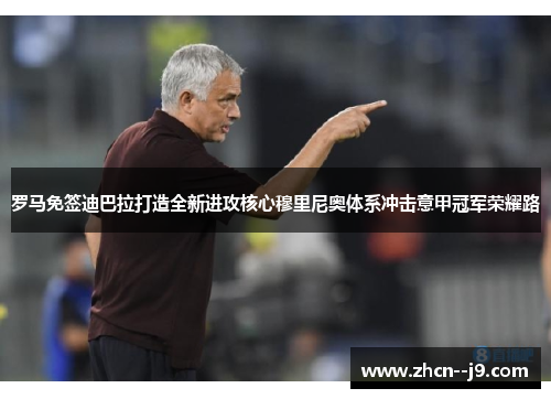 罗马免签迪巴拉打造全新进攻核心穆里尼奥体系冲击意甲冠军荣耀路 罗马免签迪巴拉打造全新进攻核心穆里尼奥体系冲击意甲冠军荣耀路