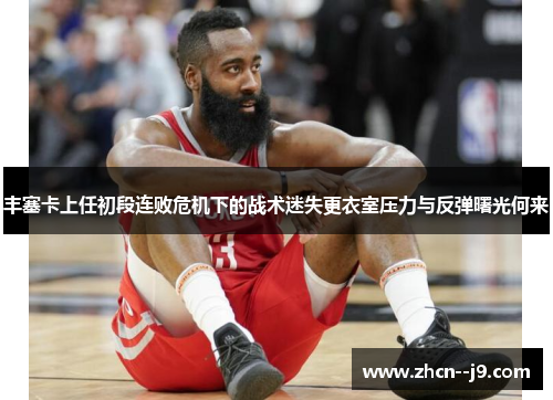 丰塞卡上任初段连败危机下的战术迷失更衣室压力与反弹曙光何来 丰塞卡上任初段连败危机下的战术迷失更衣室压力与反弹曙光何来