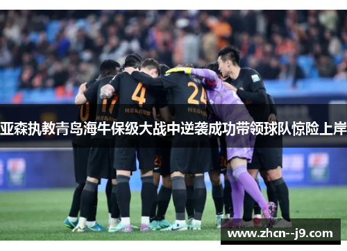 亚森执教青岛海牛保级大战中逆袭成功带领球队惊险上岸 亚森执教青岛海牛保级大战中逆袭成功带领球队惊险上岸