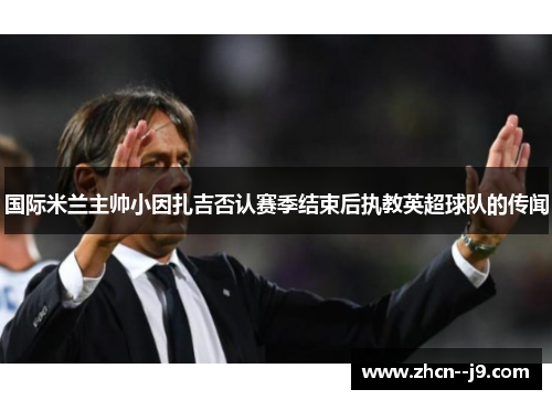国际米兰主帅小因扎吉否认赛季结束后执教英超球队的传闻 国际米兰主帅小因扎吉否认赛季结束后执教英超球队的传闻