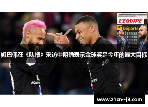 姆巴佩在《队报》采访中明确表示金球奖是今年的最大目标 姆巴佩在《队报》采访中明确表示金球奖是今年的最大目标