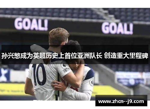 孙兴慜成为英超历史上首位亚洲队长 创造重大里程碑 孙兴慜成为英超历史上首位亚洲队长 创造重大里程碑