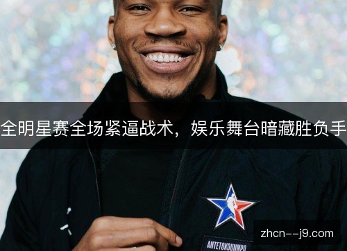全明星赛全场紧逼战术,娱乐舞台暗藏胜负手 全明星赛全场紧逼战术,娱乐舞台暗藏胜负手