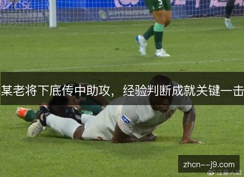 某老将下底传中助攻,经验判断成就关键一击 某老将下底传中助攻,经验判断成就关键一击