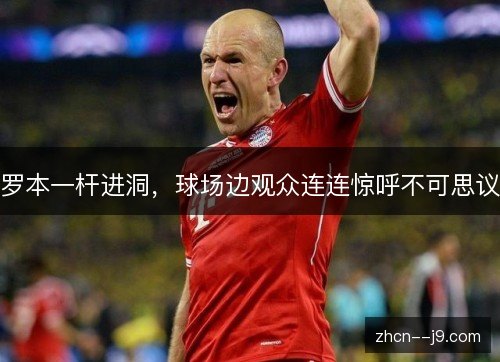 罗本一杆进洞,球场边观众连连惊呼不可思议 罗本一杆进洞,球场边观众连连惊呼不可思议