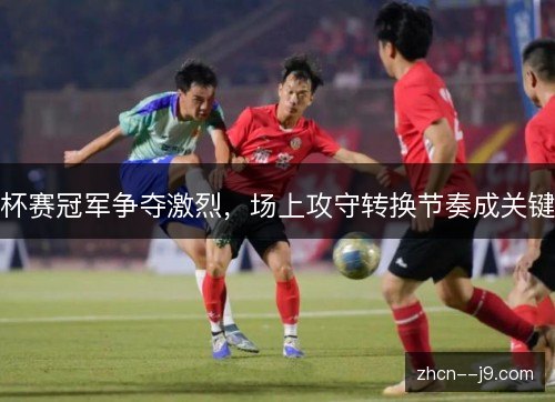 杯赛冠军争夺激烈，场上攻守转换节奏成关键